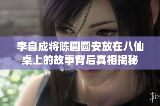 李自成将陈圆圆安放在八仙桌上的故事背后真相揭秘