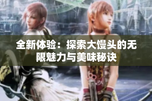 全新体验：探索大馒头的无限魅力与美味秘诀