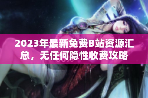 2023年最新免费B站资源汇总，无任何隐性收费攻略