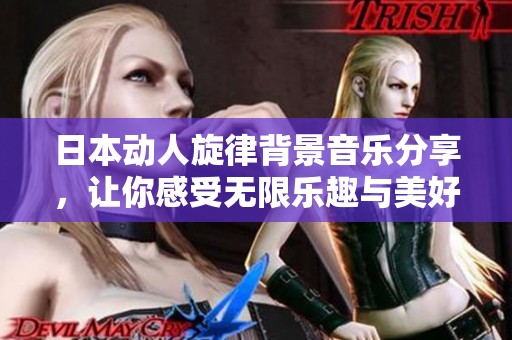 日本动人旋律背景音乐分享，让你感受无限乐趣与美好时光