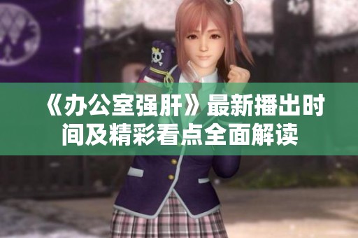 《办公室强肝》最新播出时间及精彩看点全面解读