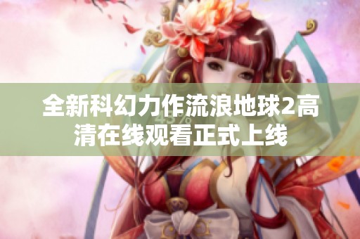 全新科幻力作流浪地球2高清在线观看正式上线