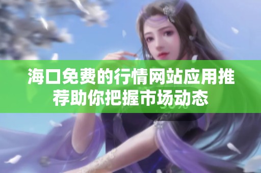 海口免费的行情网站应用推荐助你把握市场动态