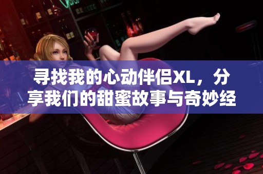 寻找我的心动伴侣XL，分享我们的甜蜜故事与奇妙经历