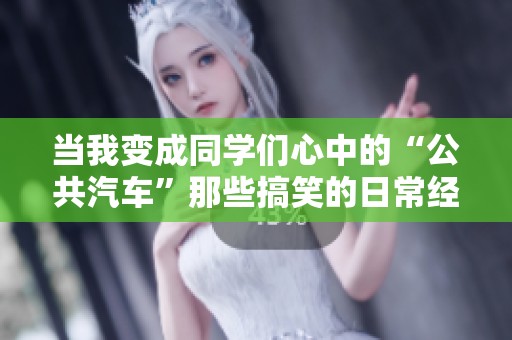 当我变成同学们心中的“公共汽车”那些搞笑的日常经历