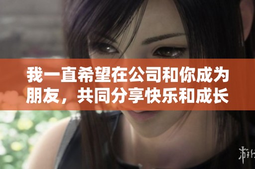 我一直希望在公司和你成为朋友，共同分享快乐和成长