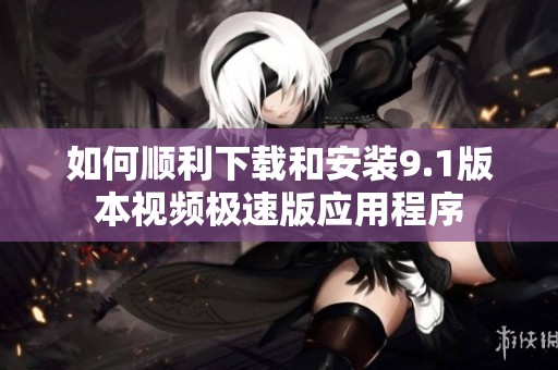 如何顺利下载和安装9.1版本视频极速版应用程序