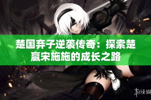 楚国弃子逆袭传奇：探索楚嬴宋施施的成长之路