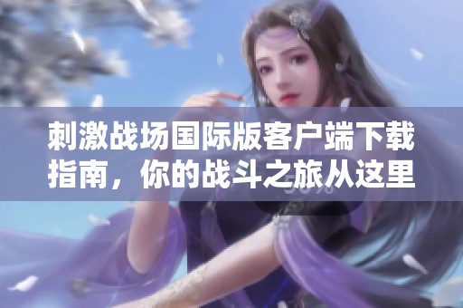 刺激战场国际版客户端下载指南，你的战斗之旅从这里开始