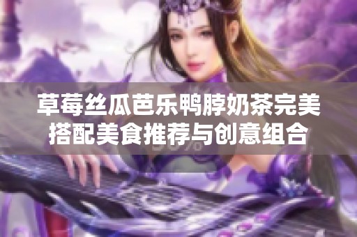 草莓丝瓜芭乐鸭脖奶茶完美搭配美食推荐与创意组合