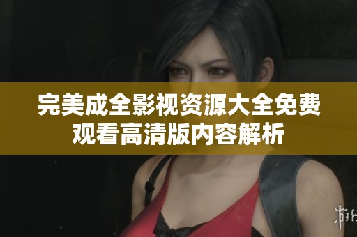 完美成全影视资源大全免费观看高清版内容解析