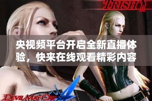 央视频平台开启全新直播体验，快来在线观看精彩内容