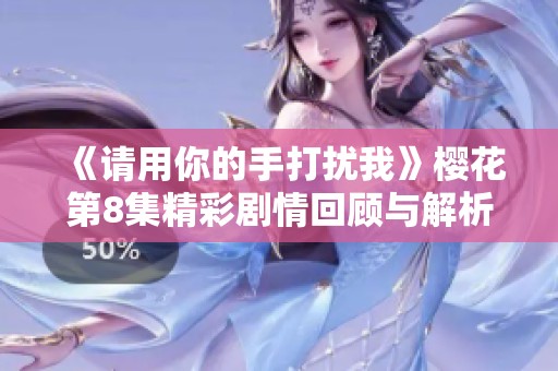 《请用你的手打扰我》樱花第8集精彩剧情回顾与解析