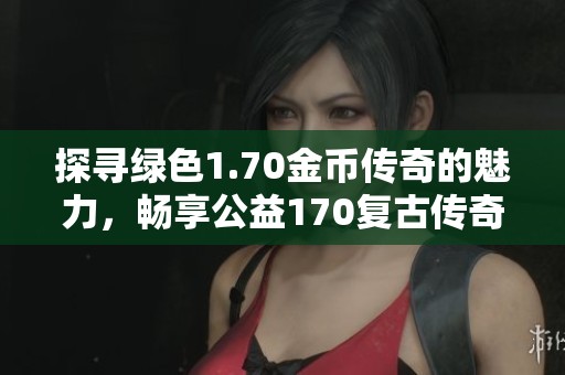 探寻绿色1.70金币传奇的魅力，畅享公益170复古传奇的乐趣