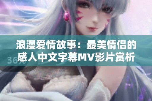 浪漫爱情故事：最美情侣的感人中文字幕MV影片赏析