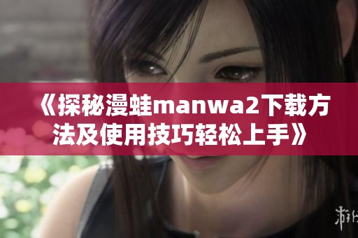 《探秘漫蛙manwa2下载方法及使用技巧轻松上手》