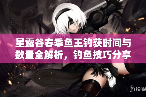 星露谷春季鱼王钓获时间与数量全解析，钓鱼技巧分享