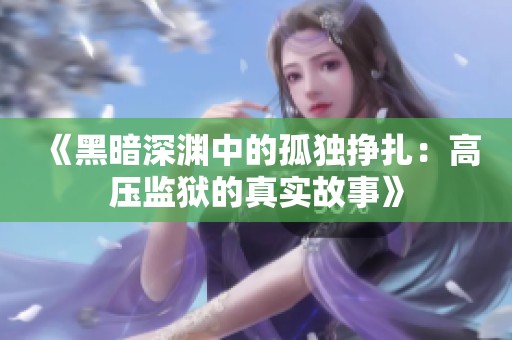 《黑暗深渊中的孤独挣扎：高压监狱的真实故事》