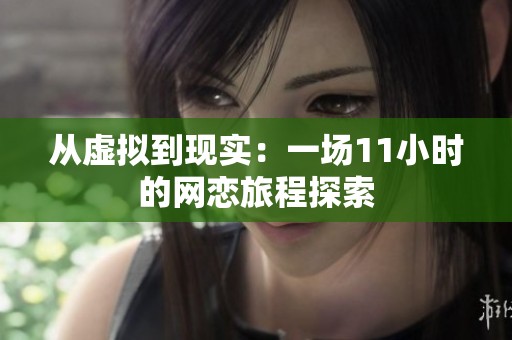 从虚拟到现实：一场11小时的网恋旅程探索