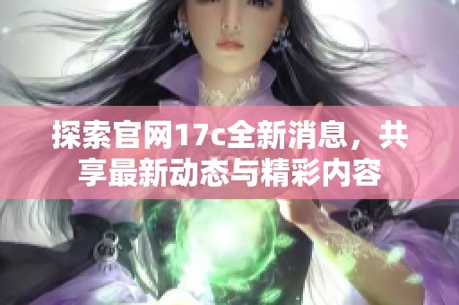 探索官网17c全新消息，共享最新动态与精彩内容