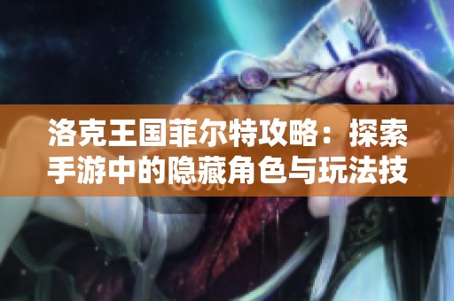 洛克王国菲尔特攻略：探索手游中的隐藏角色与玩法技巧