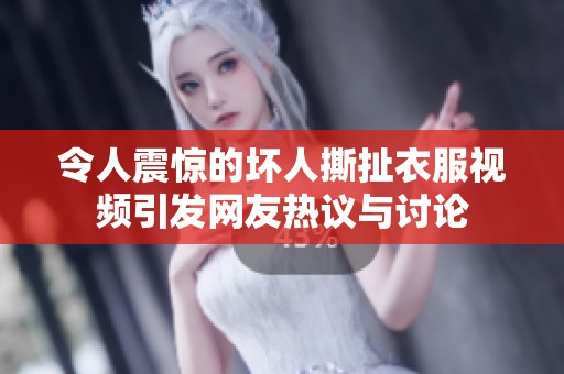 令人震惊的坏人撕扯衣服视频引发网友热议与讨论
