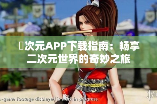 囧次元APP下载指南：畅享二次元世界的奇妙之旅