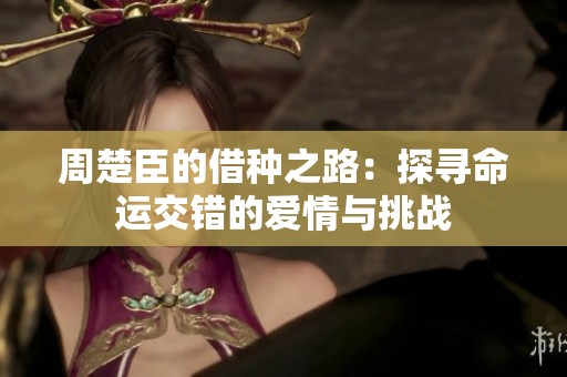 周楚臣的借种之路：探寻命运交错的爱情与挑战