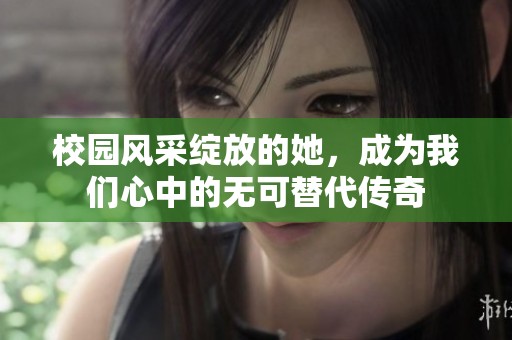 校园风采绽放的她，成为我们心中的无可替代传奇