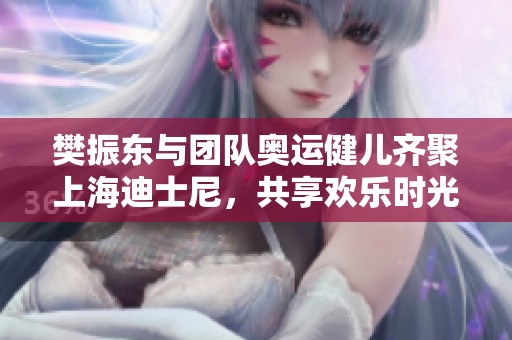 樊振东与团队奥运健儿齐聚上海迪士尼，共享欢乐时光