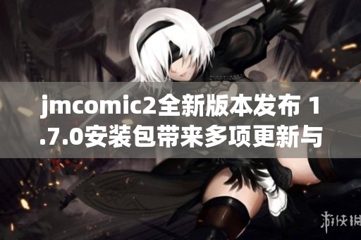 jmcomic2全新版本发布 1.7.0安装包带来多项更新与优化