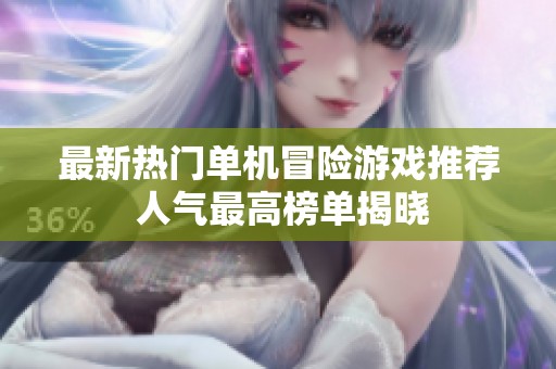 最新热门单机冒险游戏推荐 人气最高榜单揭晓