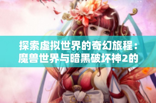 探索虚拟世界的奇幻旅程：魔兽世界与暗黑破坏神2的无穷魅力