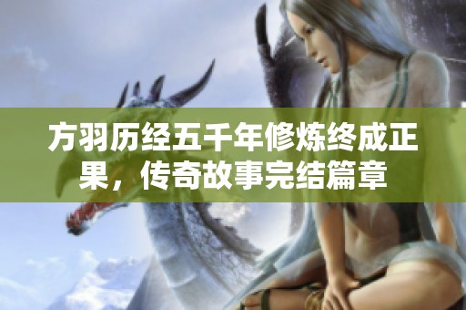 方羽历经五千年修炼终成正果，传奇故事完结篇章