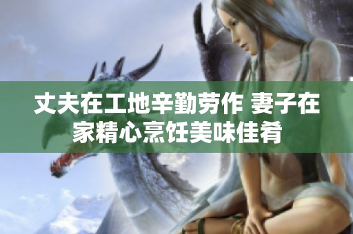丈夫在工地辛勤劳作 妻子在家精心烹饪美味佳肴