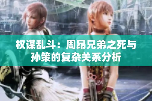 权谋乱斗：周昂兄弟之死与孙策的复杂关系分析