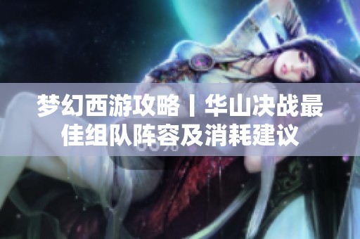 梦幻西游攻略丨华山决战最佳组队阵容及消耗建议