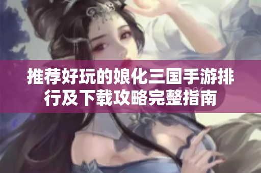 推荐好玩的娘化三国手游排行及下载攻略完整指南