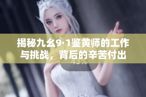 揭秘九幺9·1鉴黄师的工作与挑战，背后的辛苦付出