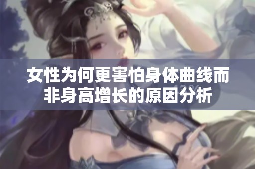 女性为何更害怕身体曲线而非身高增长的原因分析