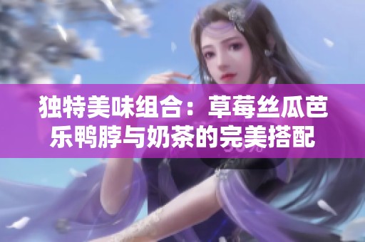 独特美味组合：草莓丝瓜芭乐鸭脖与奶茶的完美搭配