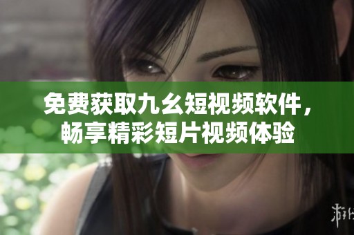 免费获取九幺短视频软件，畅享精彩短片视频体验