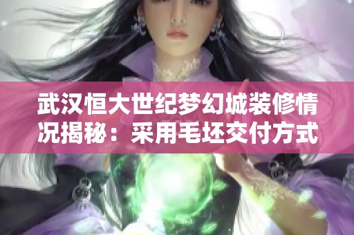 武汉恒大世纪梦幻城装修情况揭秘：采用毛坯交付方式分析