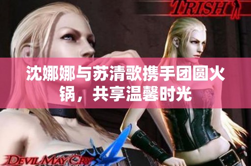 沈娜娜与苏清歌携手团圆火锅，共享温馨时光