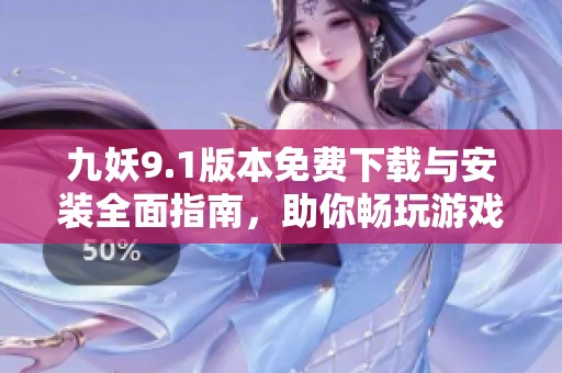 九妖9.1版本免费下载与安装全面指南，助你畅玩游戏