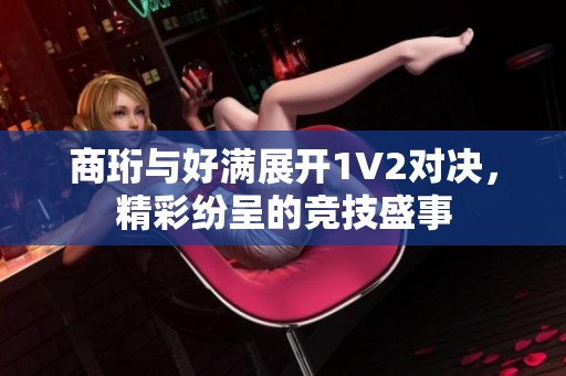 商珩与好满展开1V2对决，精彩纷呈的竞技盛事