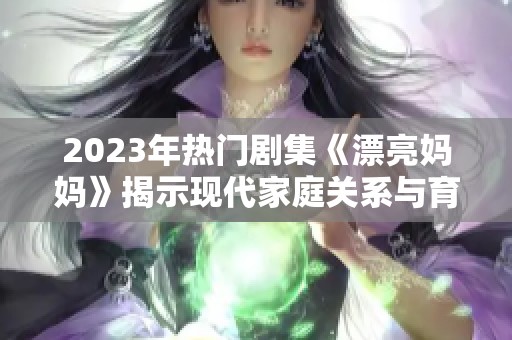 2023年热门剧集《漂亮妈妈》揭示现代家庭关系与育儿挑战