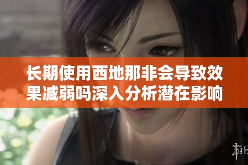 长期使用西地那非会导致效果减弱吗深入分析潜在影响