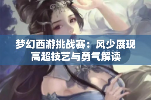 梦幻西游挑战赛：风少展现高超技艺与勇气解读