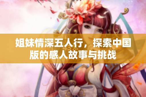 姐妹情深五人行，探索中国版的感人故事与挑战